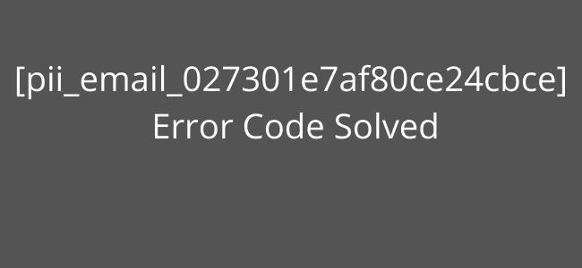 How To Fix [Pii_email_027301e7af80ce24cbce] Error Code?